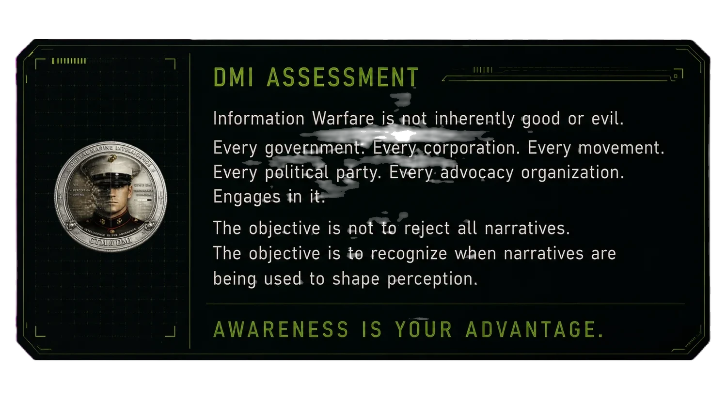 DMI assessment: Information Warfare is not inherently good or evil. Every government, corporation, movement, political party and advocacy organization engages in it. The objective is not to reject all narratives, but to recognize when narratives are being used to shape perception. Awareness is your advantage.