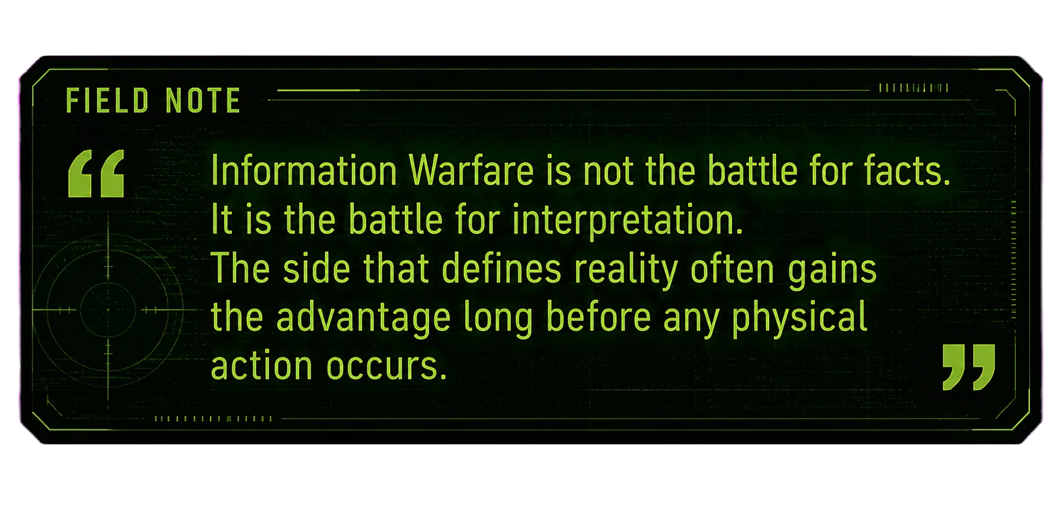 Field note: Information Warfare is not the battle for facts. It is the battle for interpretation. The side that defines reality often gains the advantage long before any physical action occurs.